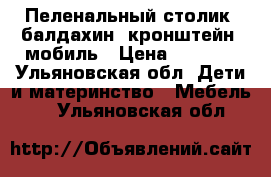 Пеленальный столик, балдахин, кронштейн, мобиль › Цена ­ 1 200 - Ульяновская обл. Дети и материнство » Мебель   . Ульяновская обл.